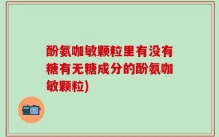 酚氨咖敏颗粒里有没有糖有无糖成分的酚氨咖敏颗粒)