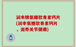 润丰牌氨糖软骨素钙片(润丰氨糖软骨素钙片，滋养关节健康)