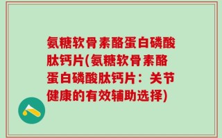 氨糖软骨素酪蛋白磷酸肽钙片(氨糖软骨素酪蛋白磷酸肽钙片：关节健康的有效辅助选择)