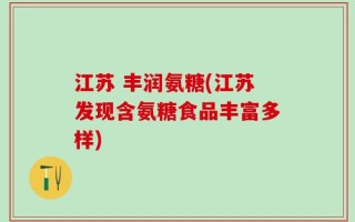江苏 丰润氨糖(江苏发现含氨糖食品丰富多样)