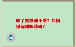 吃了氨糖睡不着？如何缓解睡眠障碍？