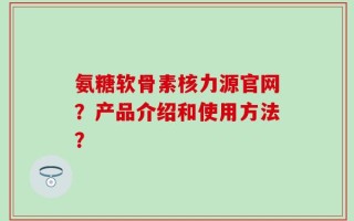 氨糖软骨素核力源官网？产品介绍和使用方法？