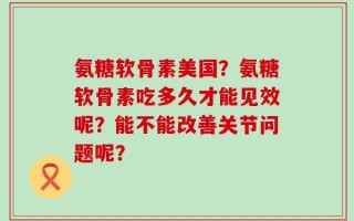 氨糖软骨素美国？氨糖软骨素吃多久才能见效呢？能不能改善关节问题呢？