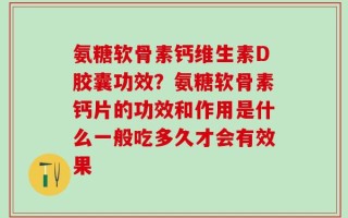 氨糖软骨素钙维生素D胶囊功效？氨糖软骨素钙片的功效和作用是什么一般吃多久才会有效果