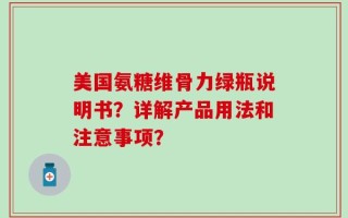 美国氨糖维骨力绿瓶说明书？详解产品用法和注意事项？