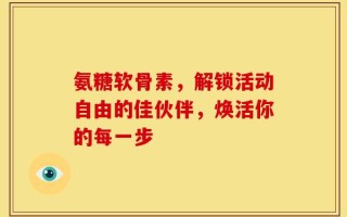 氨糖软骨素，解锁活动自由的佳伙伴，焕活你的每一步