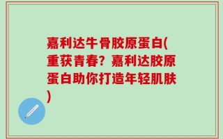 嘉利达牛骨胶原蛋白(重获青春？嘉利达胶原蛋白助你打造年轻肌肤)