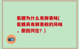 氨糖为什么有鲜姜味(氨糖具有鲜姜般的风味，原因何在？)