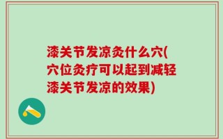 漆关节发凉灸什么穴(穴位灸疗可以起到减轻漆关节发凉的效果)