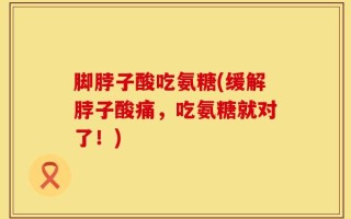 脚脖子酸吃氨糖(缓解脖子酸痛，吃氨糖就对了！)