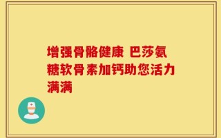 增强骨骼健康 巴莎氨糖软骨素加钙助您活力满满