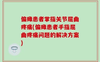 偏瘫患者掌指关节屈曲疼痛(偏瘫患者手指屈曲疼痛问题的解决方案)