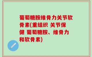 葡萄糖胺维骨力关节软骨素(重组织 关节保健 葡萄糖胺、维骨力和软骨素)