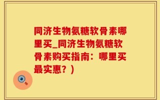 同济生物氨糖软骨素哪里买_同济生物氨糖软骨素购买指南：哪里买最实惠？)