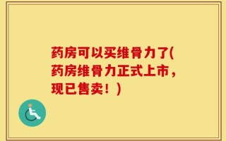 药房可以买维骨力了(药房维骨力正式上市，现已售卖！)