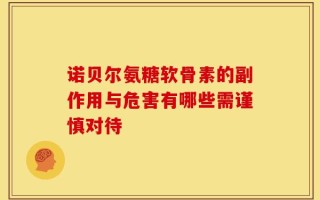 诺贝尔氨糖软骨素的副作用与危害有哪些需谨慎对待