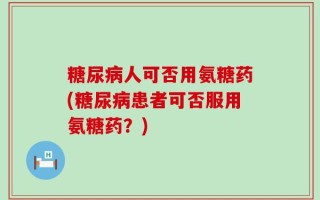 糖尿病人可否用氨糖药(糖尿病患者可否服用氨糖药？)