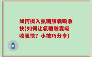 如何摄入氨糖胶囊吸收快(如何让氨糖胶囊吸收更快？小技巧分享)