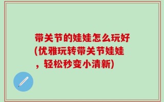 带关节的娃娃怎么玩好(优雅玩转带关节娃娃，轻松秒变小清新)