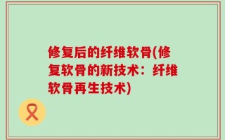 修复后的纤维软骨(修复软骨的新技术：纤维软骨再生技术)