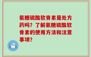 氨糖硫酸软骨素是处方药吗？了解氨糖硫酸软骨素的使用方法和注意事项？
