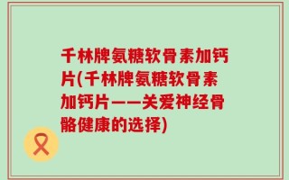 千林牌氨糖软骨素加钙片(千林牌氨糖软骨素加钙片——关爱神经骨骼健康的选择)