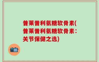 普莱普利氨糖软骨素(普莱普利氨糖软骨素：关节保健之选)
