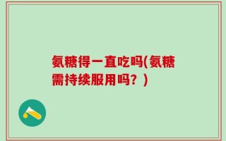 氨糖得一直吃吗(氨糖需持续服用吗？)