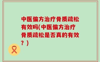 中医偏方治疗骨质疏松有效吗(中医偏方治疗骨质疏松是否真的有效？)