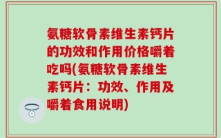 氨糖软骨素维生素钙片的功效和作用价格嚼着吃吗(氨糖软骨素维生素钙片：功效、作用及嚼着食用说明)