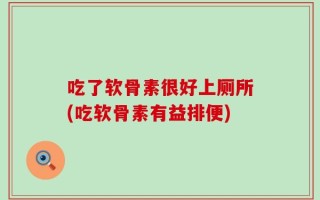 吃了软骨素很好上厕所(吃软骨素有益排便)