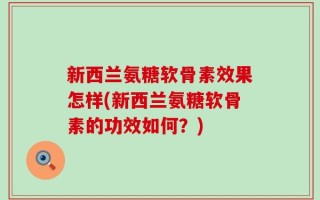 新西兰氨糖软骨素效果怎样(新西兰氨糖软骨素的功效如何？)