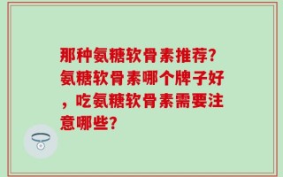 那种氨糖软骨素推荐？氨糖软骨素哪个牌子好，吃氨糖软骨素需要注意哪些？
