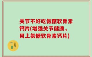 关节不好吃氨糖软骨素钙片(增强关节健康，用上氨糖软骨素钙片)