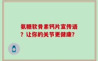 氨糖软骨素钙片宣传语？让你的关节更健康？