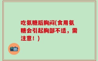 吃氨糖后胸闷(食用氨糖会引起胸部不适，需注意！)