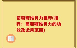 葡萄糖维骨力推荐(推荐：葡萄糖维骨力的功效及适用范围)