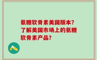 氨糖软骨素美国版本？了解美国市场上的氨糖软骨素产品？