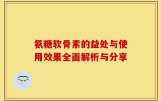 氨糖软骨素的益处与使用效果全面解析与分享
