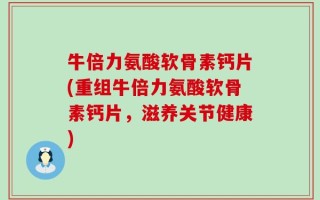 牛倍力氨酸软骨素钙片(重组牛倍力氨酸软骨素钙片，滋养关节健康)