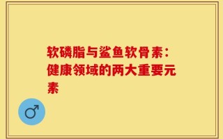 软磷脂与鲨鱼软骨素：健康领域的两大重要元素