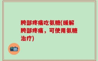 胯部疼痛吃氨糖(缓解胯部疼痛，可使用氨糖治疗)