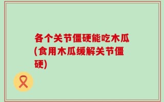 各个关节僵硬能吃木瓜(食用木瓜缓解关节僵硬)