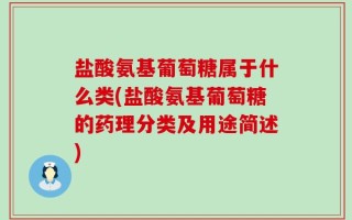 盐酸氨基葡萄糖属于什么类(盐酸氨基葡萄糖的药理分类及用途简述)