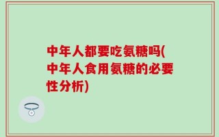 中年人都要吃氨糖吗(中年人食用氨糖的必要性分析)