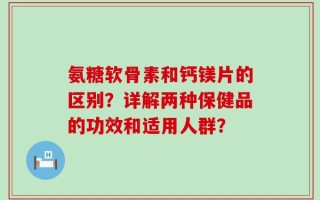 氨糖软骨素和钙镁片的区别？详解两种保健品的功效和适用人群？