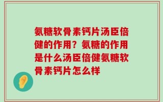 氨糖软骨素钙片汤臣倍健的作用？氨糖的作用是什么汤臣倍健氨糖软骨素钙片怎么样