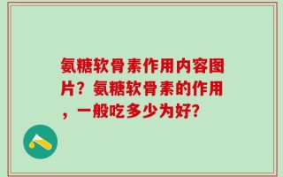 氨糖软骨素作用内容图片？氨糖软骨素的作用，一般吃多少为好？