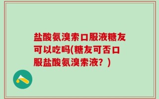 盐酸氨溴索口服液糖友可以吃吗(糖友可否口服盐酸氨溴索液？)