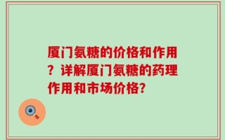 厦门氨糖的价格和作用？详解厦门氨糖的药理作用和市场价格？